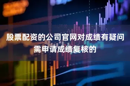 股票配资的公司官网对成绩有疑问需申请成绩复核的