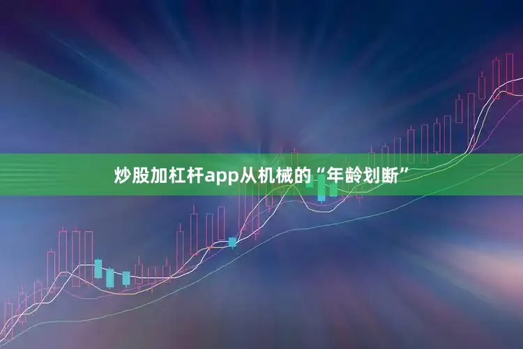 炒股加杠杆app从机械的“年龄划断”