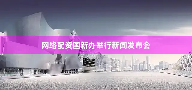 网络配资国新办举行新闻发布会