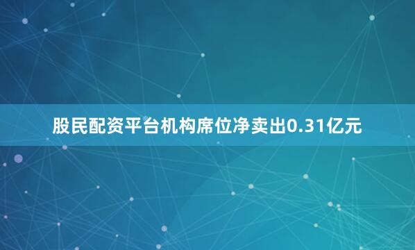 股民配资平台机构席位净卖出0.31亿元