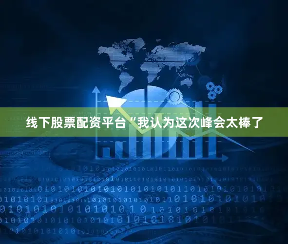 线下股票配资平台　　“我认为这次峰会太棒了