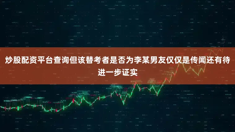 炒股配资平台查询但该替考者是否为李某男友仅仅是传闻还有待进一步证实