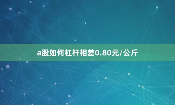 a股如何杠杆相差0.80元/公斤