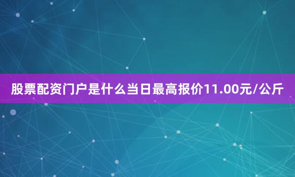 股票配资门户是什么当日最高报价11.00元/公斤