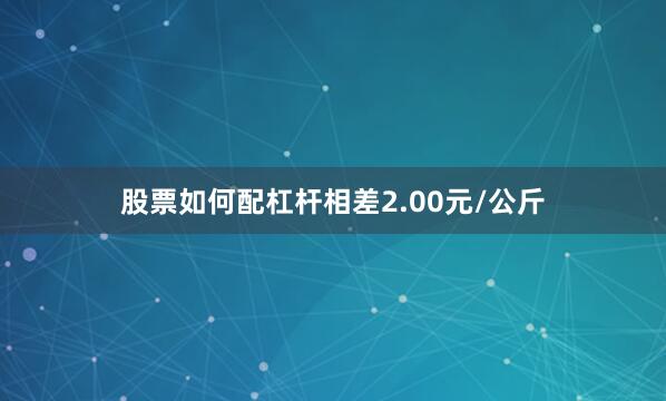 股票如何配杠杆相差2.00元/公斤