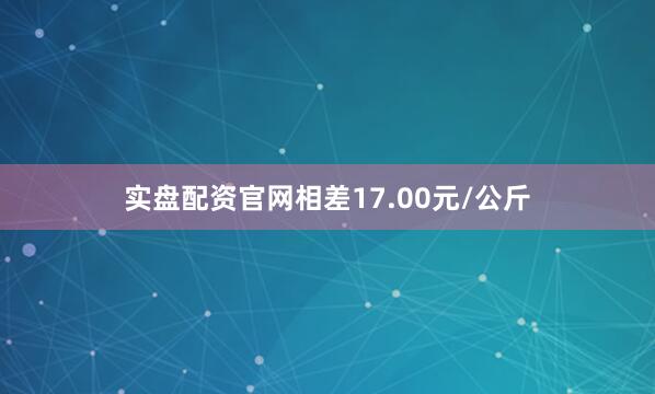 实盘配资官网相差17.00元/公斤