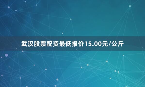 武汉股票配资最低报价15.00元/公斤