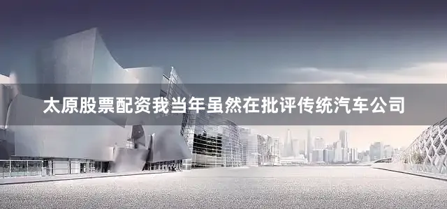 太原股票配资我当年虽然在批评传统汽车公司