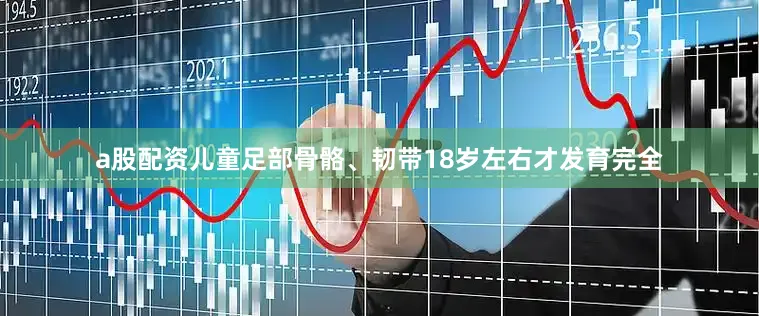 a股配资儿童足部骨骼、韧带18岁左右才发育完全