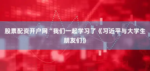 股票配资开户网“我们一起学习了《习近平与大学生朋友们》