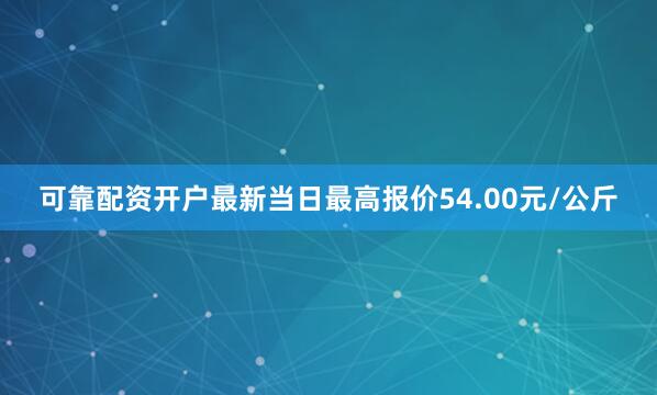 可靠配资开户最新当日最高报价54.00元/公斤