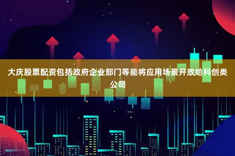 大庆股票配资包括政府企业部门等能将应用场景开放给科创类公司