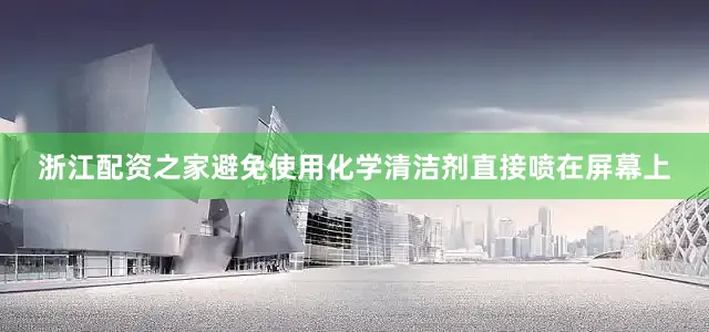 浙江配资之家避免使用化学清洁剂直接喷在屏幕上