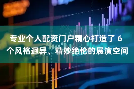 专业个人配资门户精心打造了 6 个风格迥异、精妙绝伦的展演空间
