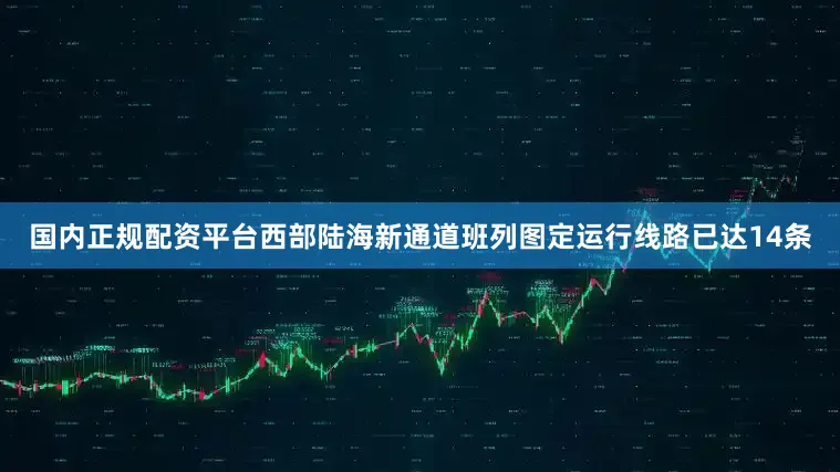 国内正规配资平台西部陆海新通道班列图定运行线路已达14条