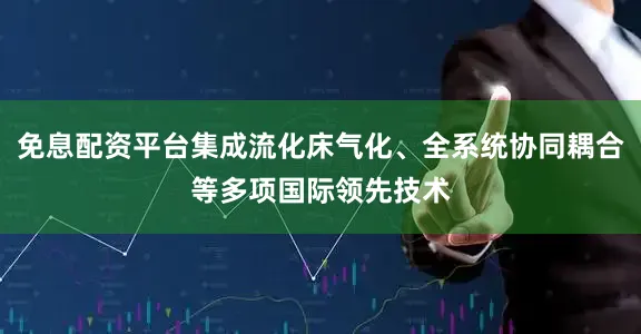 免息配资平台集成流化床气化、全系统协同耦合等多项国际领先技术
