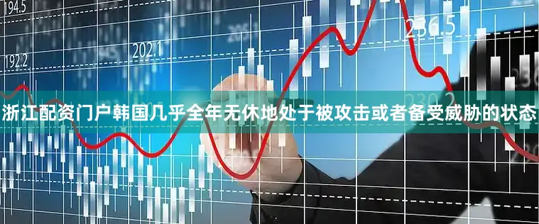 浙江配资门户韩国几乎全年无休地处于被攻击或者备受威胁的状态