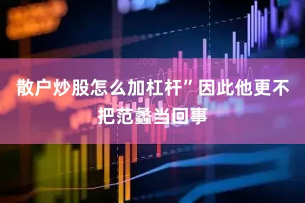 散户炒股怎么加杠杆”因此他更不把范蠡当回事