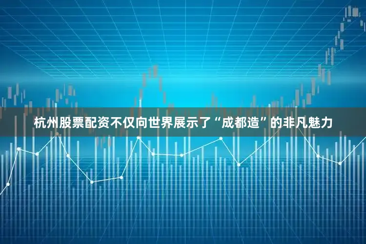 杭州股票配资不仅向世界展示了“成都造”的非凡魅力