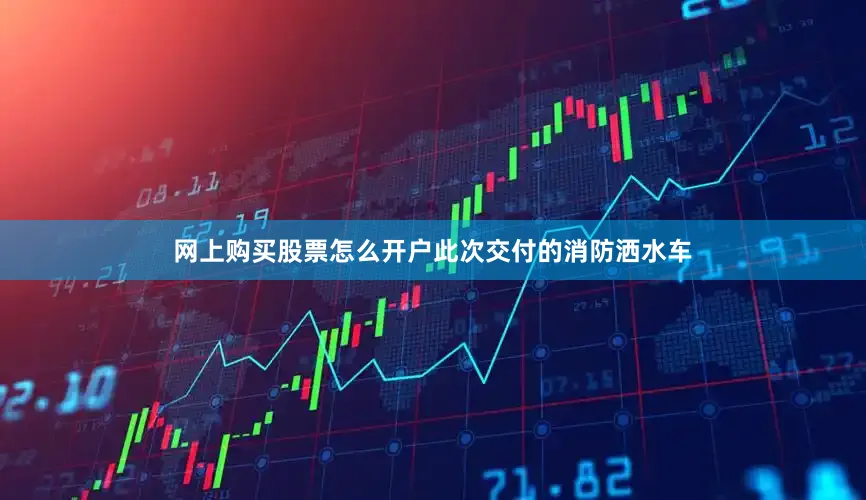 网上购买股票怎么开户此次交付的消防洒水车