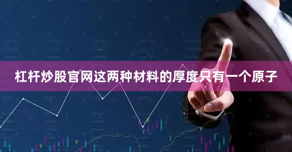 杠杆炒股官网这两种材料的厚度只有一个原子