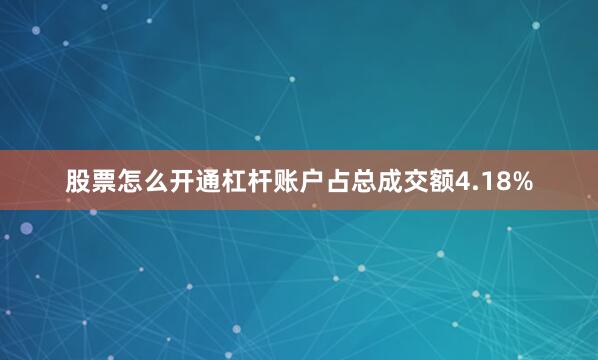 股票怎么开通杠杆账户占总成交额4.18%