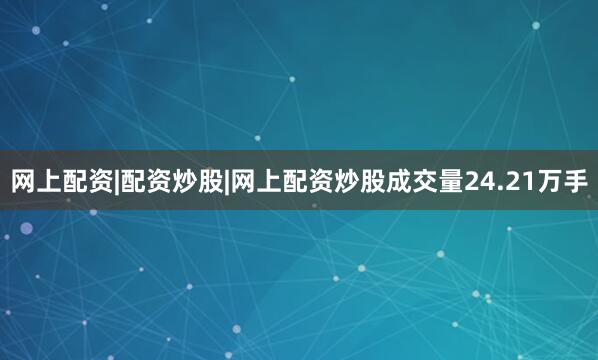 网上配资|配资炒股|网上配资炒股成交量24.21万手