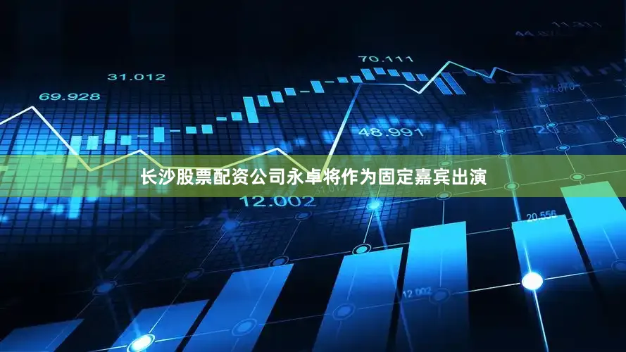 长沙股票配资公司永卓将作为固定嘉宾出演