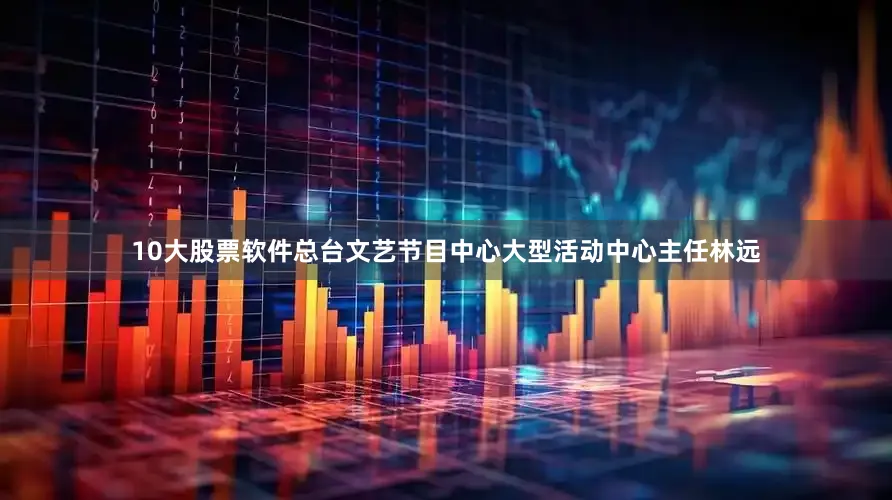 10大股票软件总台文艺节目中心大型活动中心主任林远