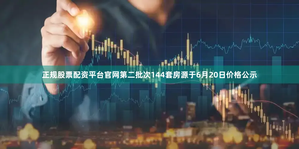 正规股票配资平台官网第二批次144套房源于6月20日价格公示