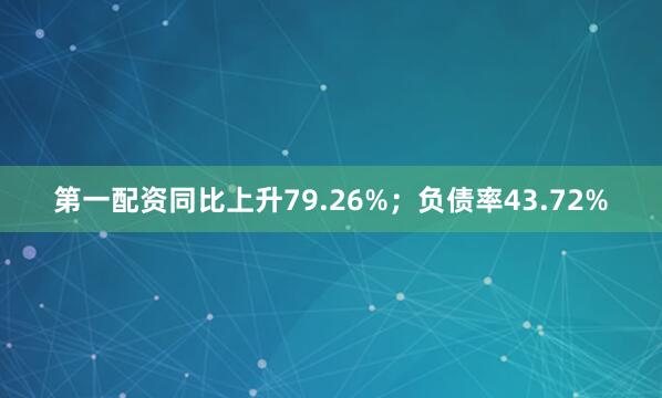 第一配资同比上升79.26%；负债率43.72%