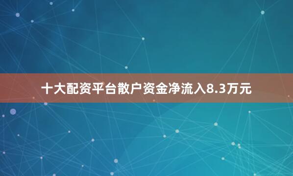 十大配资平台散户资金净流入8.3万元