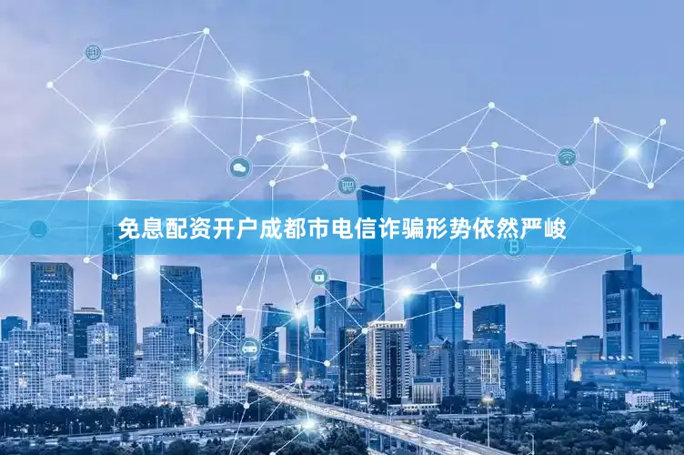 免息配资开户成都市电信诈骗形势依然严峻