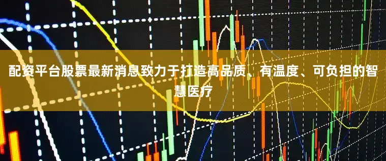 配资平台股票最新消息致力于打造高品质、有温度、可负担的智慧医疗