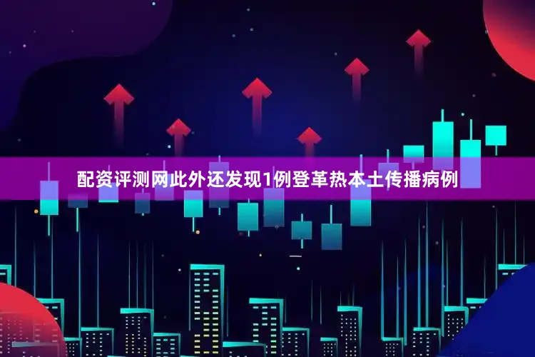 配资评测网此外还发现1例登革热本土传播病例