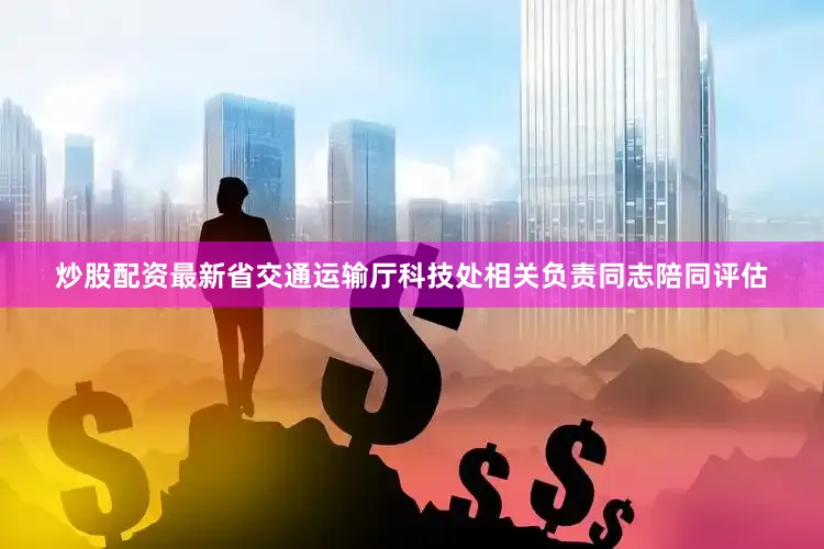 炒股配资最新省交通运输厅科技处相关负责同志陪同评估