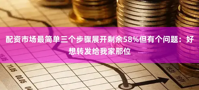 配资市场最简单三个步骤展开剩余58%但有个问题：好想转发给我家那位