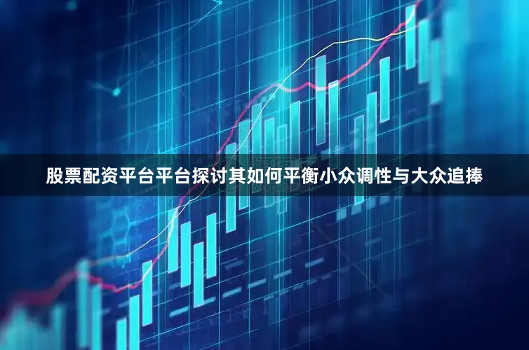 股票配资平台平台探讨其如何平衡小众调性与大众追捧