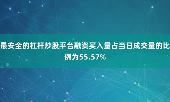 最安全的杠杆炒股平台融资买入量占当日成交量的比例为55.57%