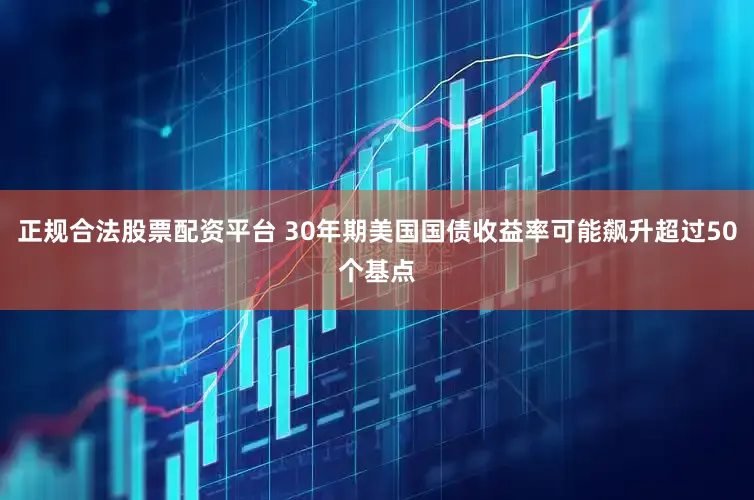 正规合法股票配资平台 30年期美国国债收益率可能飙升超过50个基点