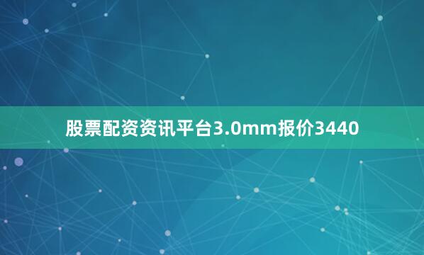 股票配资资讯平台3.0mm报价3440