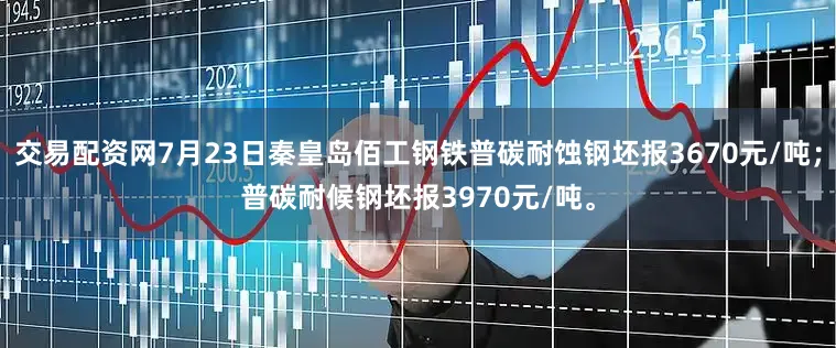 交易配资网7月23日秦皇岛佰工钢铁普碳耐蚀钢坯报3670元/吨；普碳耐候钢坯报3970元/吨。