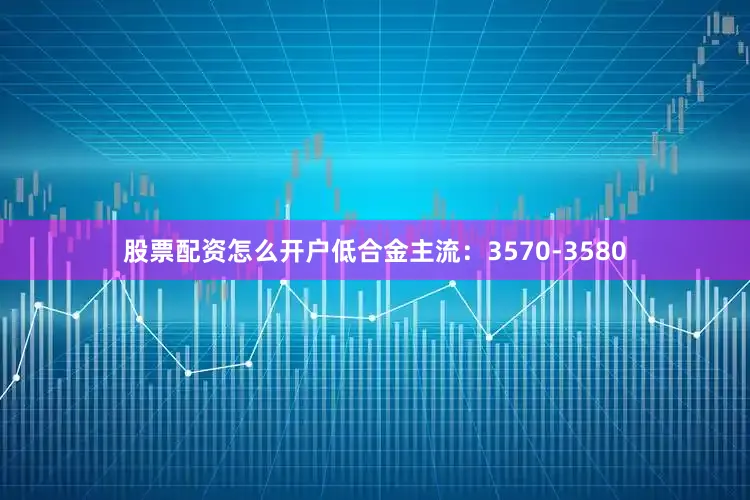 股票配资怎么开户低合金主流：3570-3580