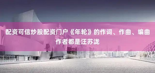 配资可信炒股配资门户《年轮》的作词、作曲、编曲作者都是汪苏泷