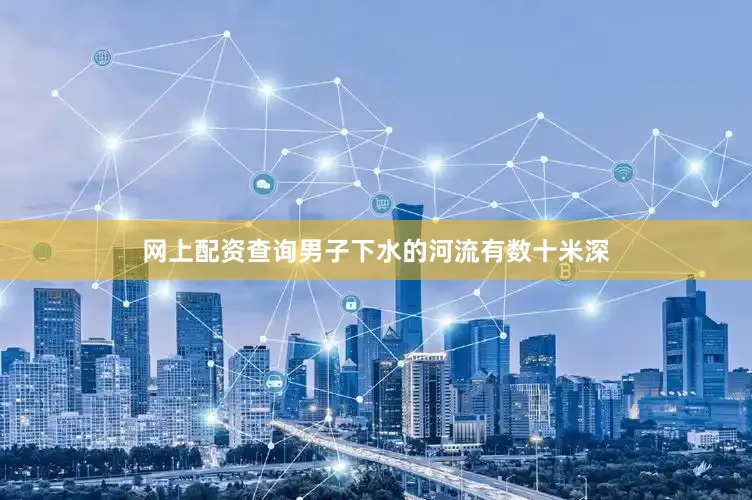 网上配资查询男子下水的河流有数十米深