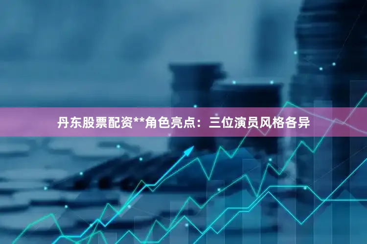 丹东股票配资**角色亮点：三位演员风格各异