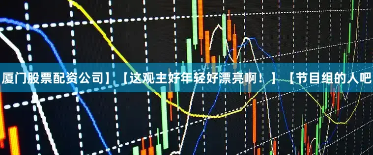 厦门股票配资公司】【这观主好年轻好漂亮啊！】【节目组的人吧