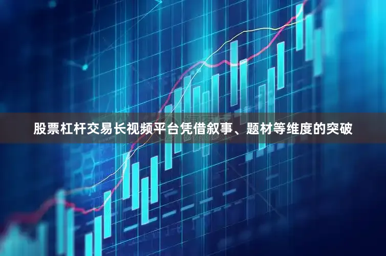 股票杠杆交易长视频平台凭借叙事、题材等维度的突破