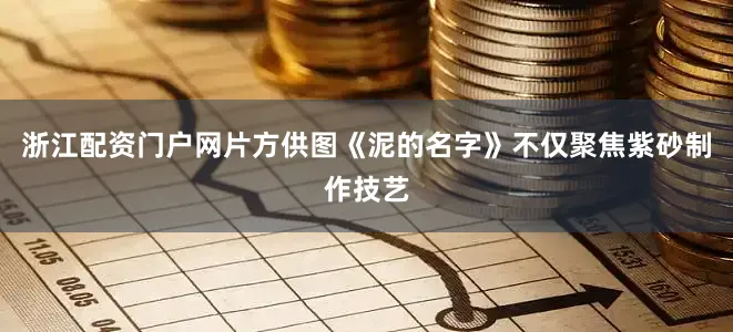 浙江配资门户网片方供图《泥的名字》不仅聚焦紫砂制作技艺