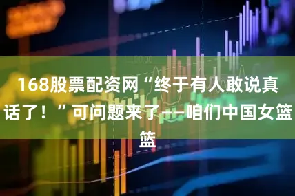 168股票配资网“终于有人敢说真话了！”可问题来了——咱们中国女篮